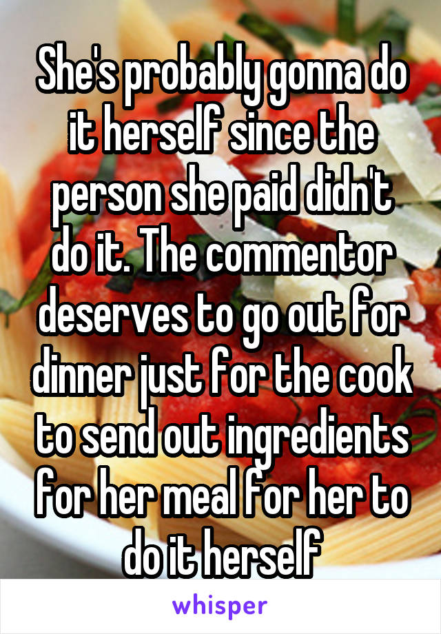 She's probably gonna do it herself since the person she paid didn't do it. The commentor deserves to go out for dinner just for the cook to send out ingredients for her meal for her to do it herself