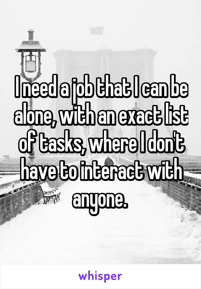 I need a job that I can be alone, with an exact list of tasks, where I don't have to interact with anyone. 