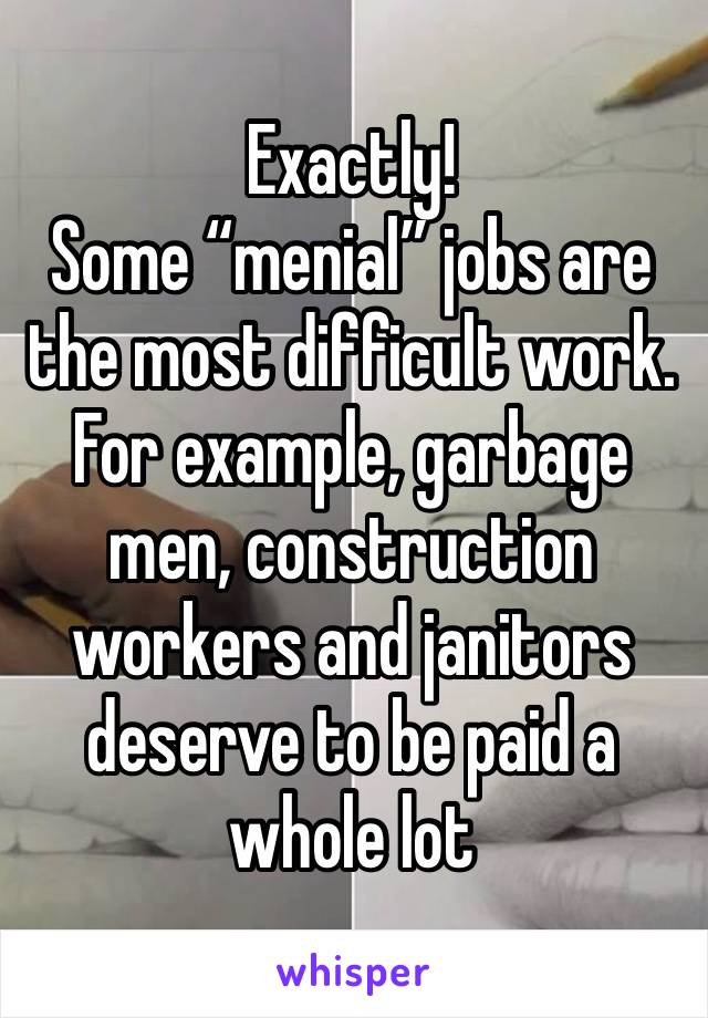 Exactly!
Some “menial” jobs are the most difficult work. For example, garbage men, construction workers and janitors deserve to be paid a whole lot