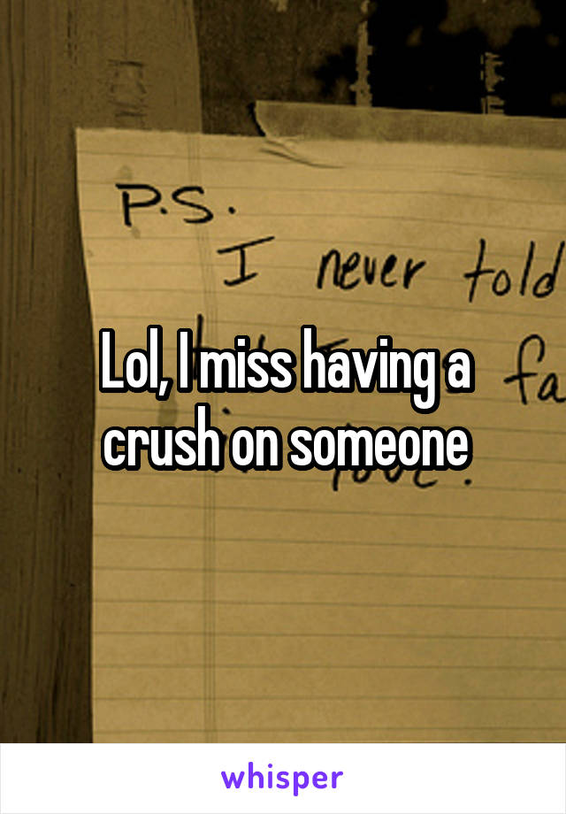 Lol, I miss having a crush on someone