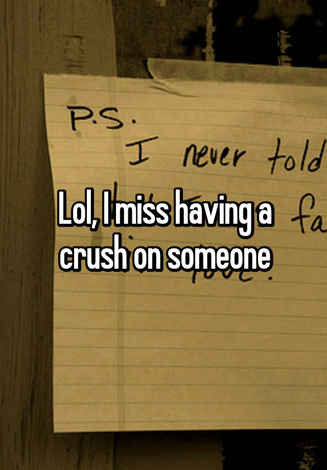 Lol, I miss having a crush on someone