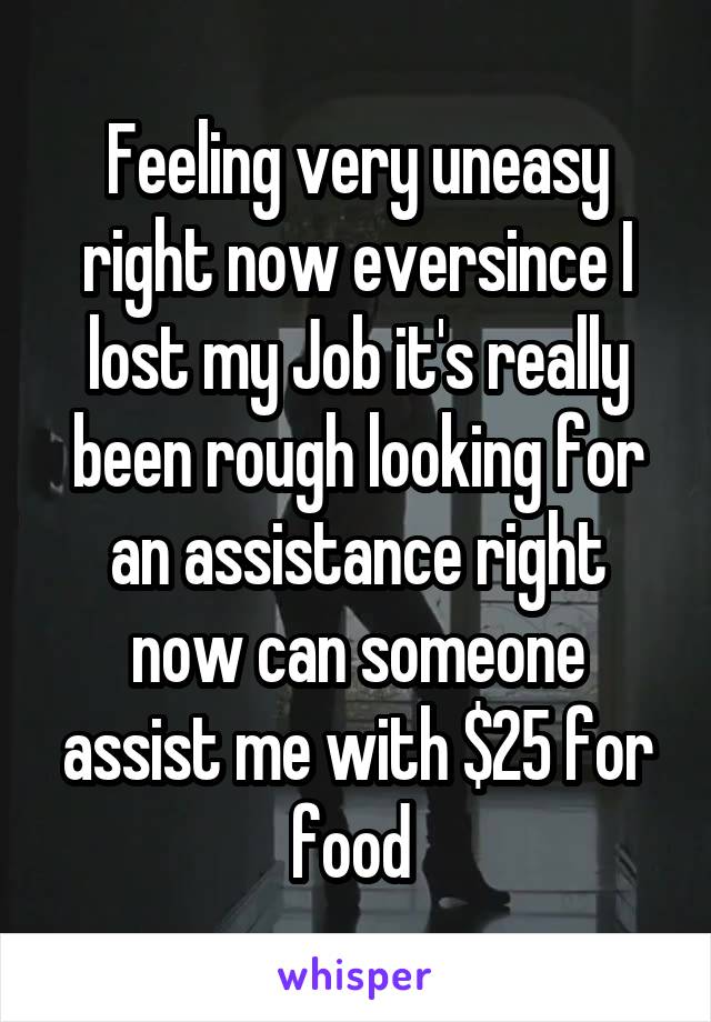 Feeling very uneasy right now eversince I lost my Job it's really been rough looking for an assistance right now can someone assist me with $25 for food 