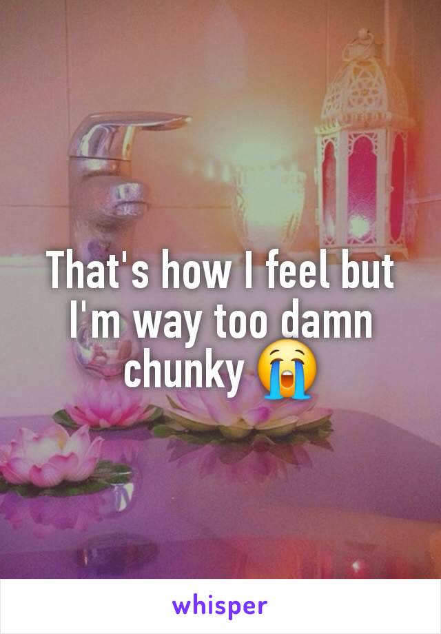 That's how I feel but I'm way too damn chunky 😭