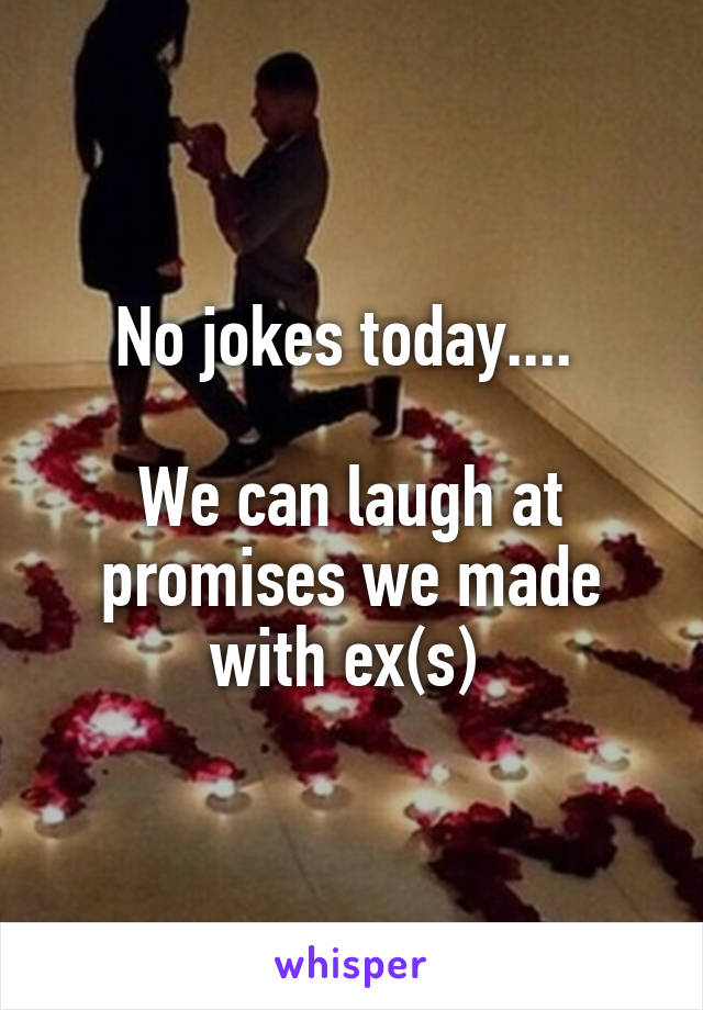 No jokes today.... 

We can laugh at promises we made with ex(s) 