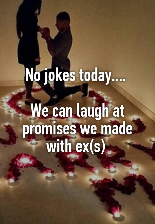 No jokes today.... 

We can laugh at promises we made with ex(s) 