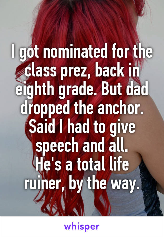 I got nominated for the class prez, back in eighth grade. But dad dropped the anchor. Said I had to give speech and all.
He's a total life ruiner, by the way.