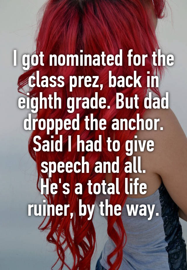 I got nominated for the class prez, back in eighth grade. But dad dropped the anchor. Said I had to give speech and all.
He's a total life ruiner, by the way.