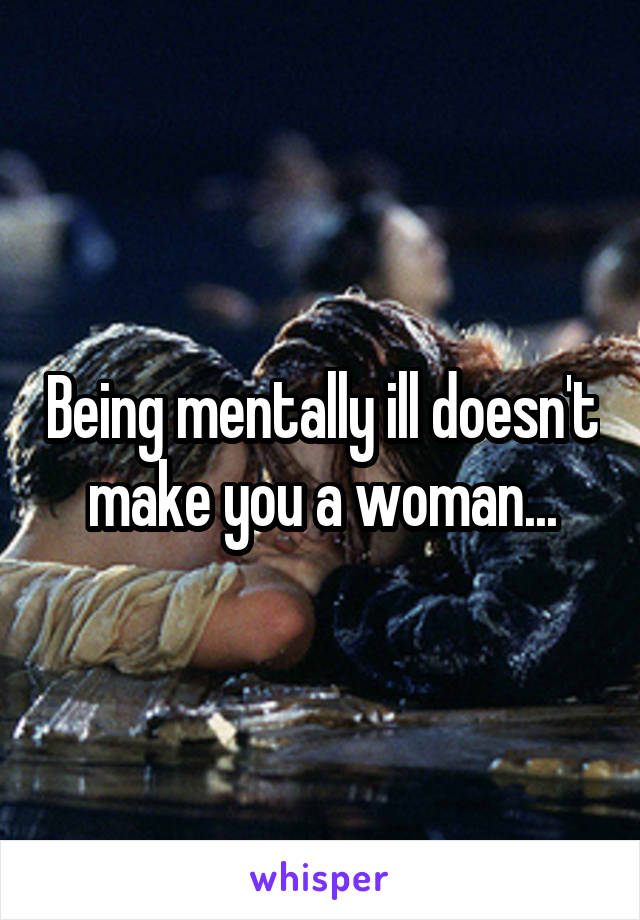 Being mentally ill doesn't make you a woman...