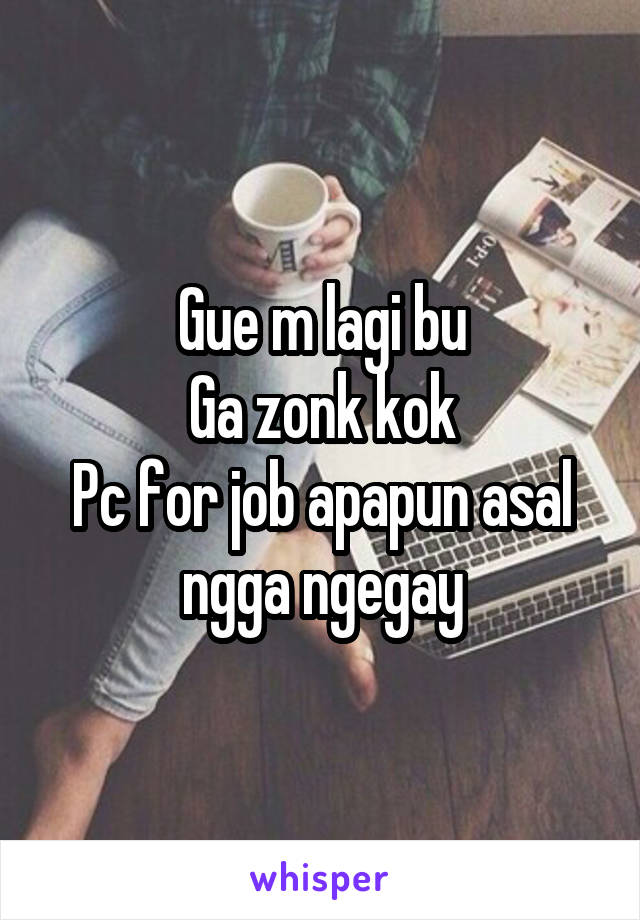 Gue m lagi bu
Ga zonk kok
Pc for job apapun asal ngga ngegay