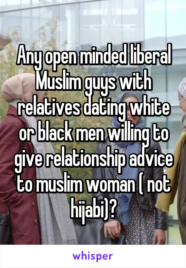 Any open minded liberal Muslim guys with relatives dating white or black men willing to give relationship advice to muslim woman ( not hijabi)?