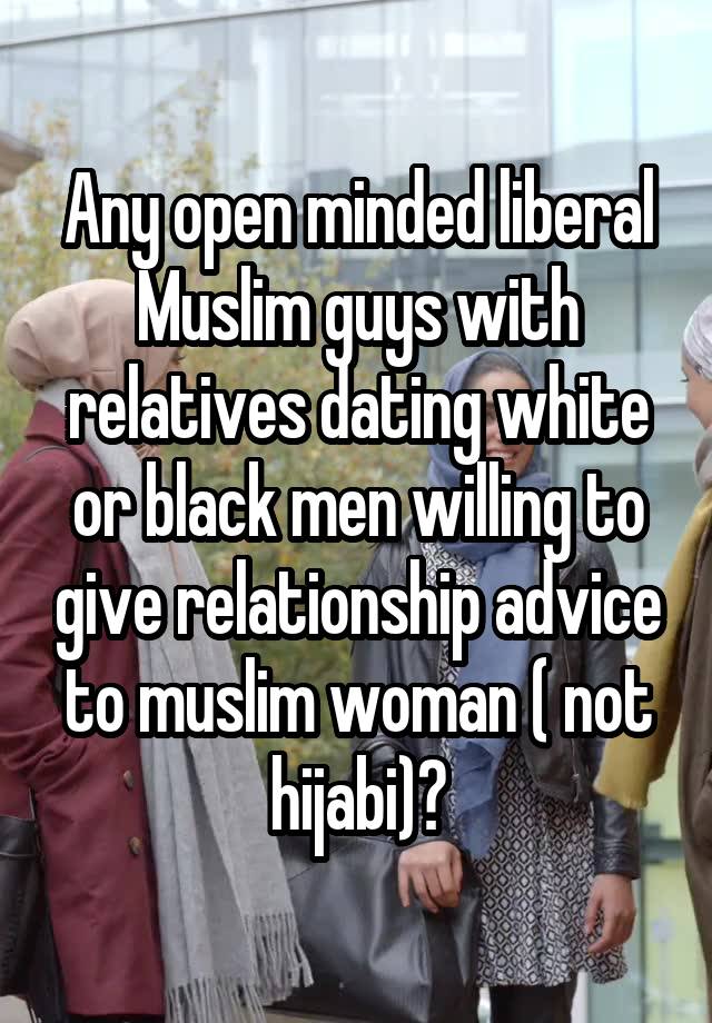 Any open minded liberal Muslim guys with relatives dating white or black men willing to give relationship advice to muslim woman ( not hijabi)?