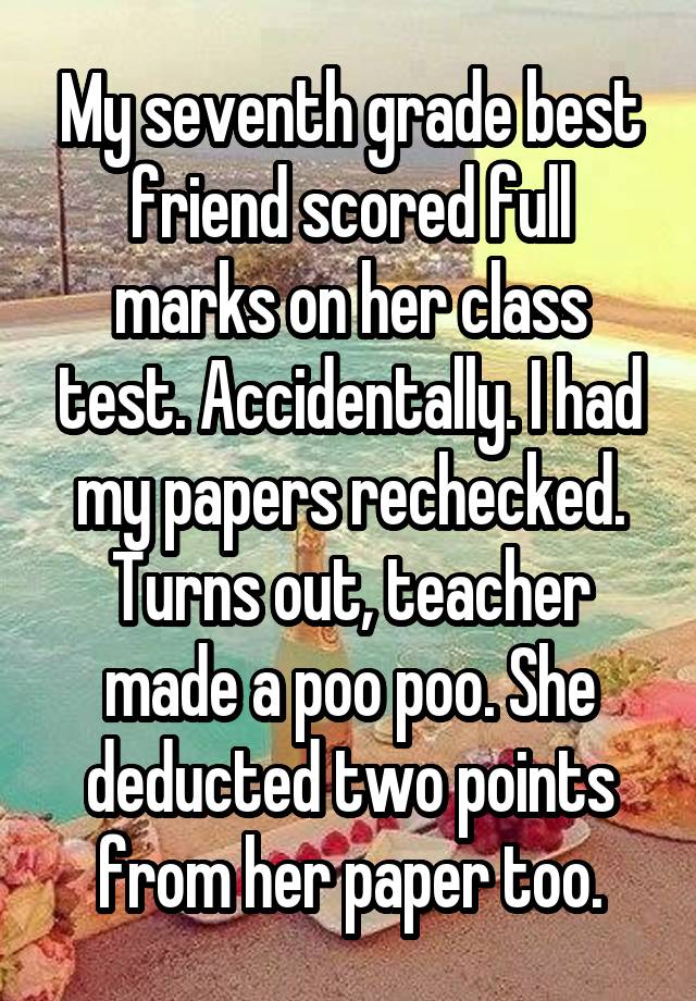 My seventh grade best friend scored full marks on her class test. Accidentally. I had my papers rechecked.
Turns out, teacher made a poo poo. She deducted two points from her paper too.