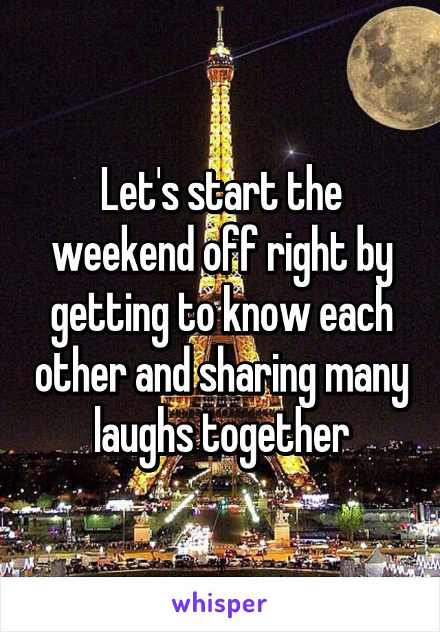 Let's start the weekend off right by getting to know each other and sharing many laughs together