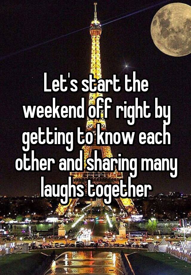 Let's start the weekend off right by getting to know each other and sharing many laughs together