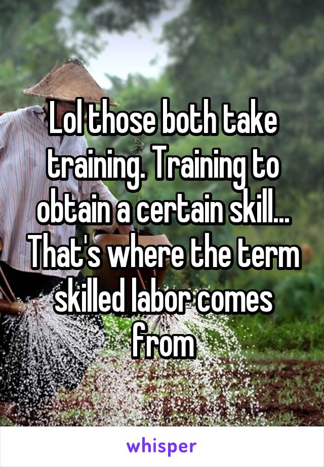 Lol those both take training. Training to obtain a certain skill... That's where the term skilled labor comes from