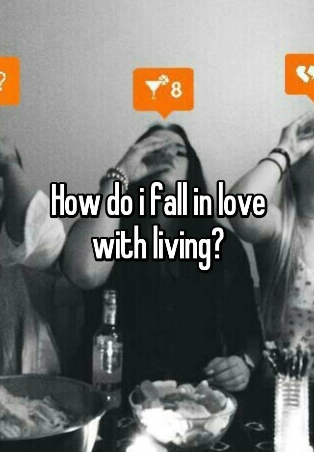 How do i fall in love with living?