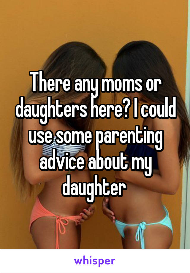 There any moms or daughters here? I could use some parenting advice about my daughter 