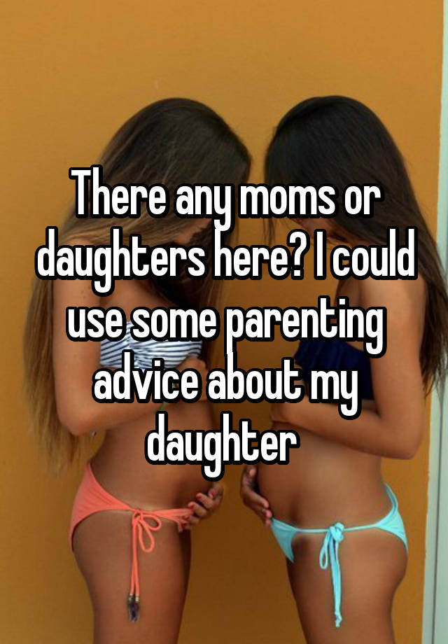 There any moms or daughters here? I could use some parenting advice about my daughter 