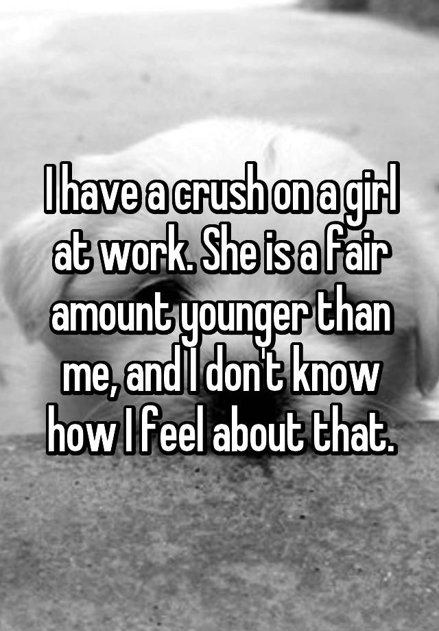 I have a crush on a girl at work. She is a fair amount younger than me, and I don't know how I feel about that.