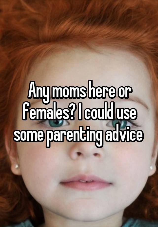 Any moms here or females? I could use some parenting advice 