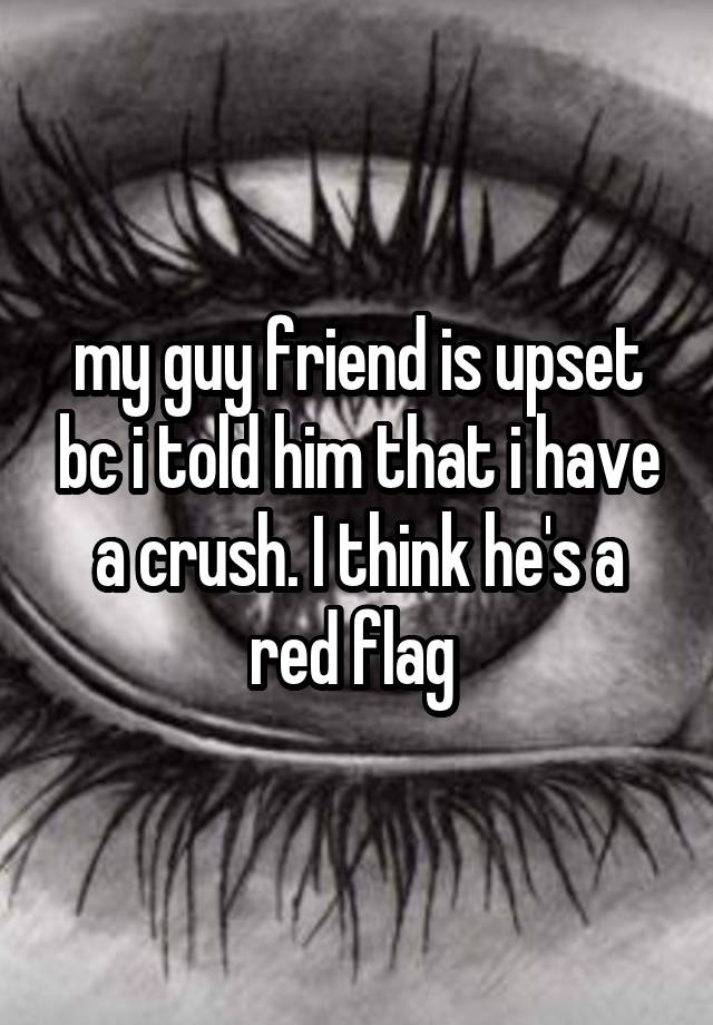 my guy friend is upset bc i told him that i have a crush. I think he's a red flag 