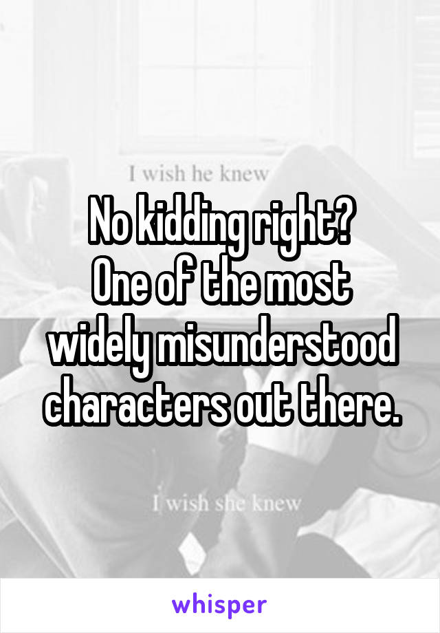 No kidding right?
One of the most widely misunderstood characters out there.