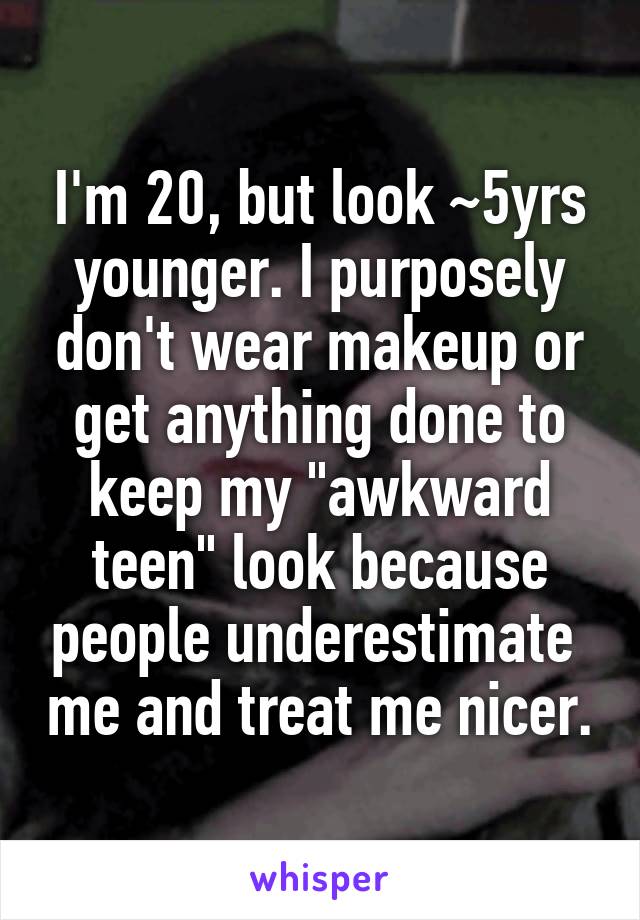 I'm 20, but look ~5yrs younger. I purposely don't wear makeup or get anything done to keep my "awkward teen" look because people underestimate  me and treat me nicer.