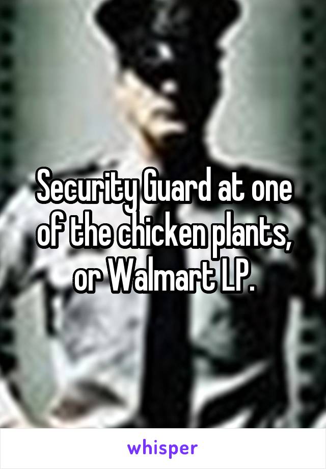 Security Guard at one of the chicken plants, or Walmart LP.