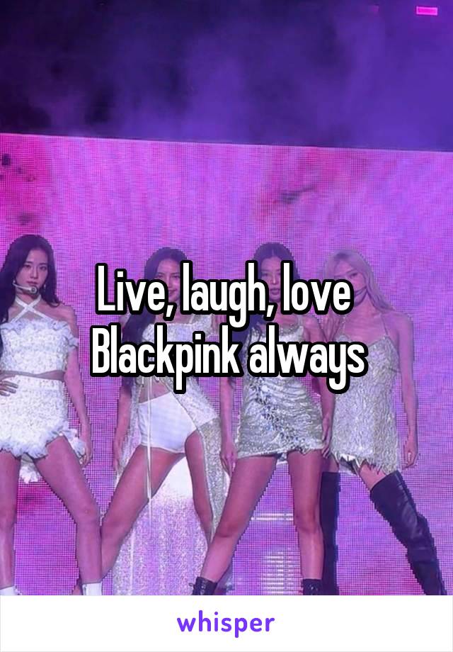 Live, laugh, love 
Blackpink always