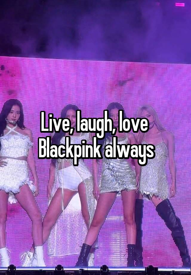 Live, laugh, love 
Blackpink always