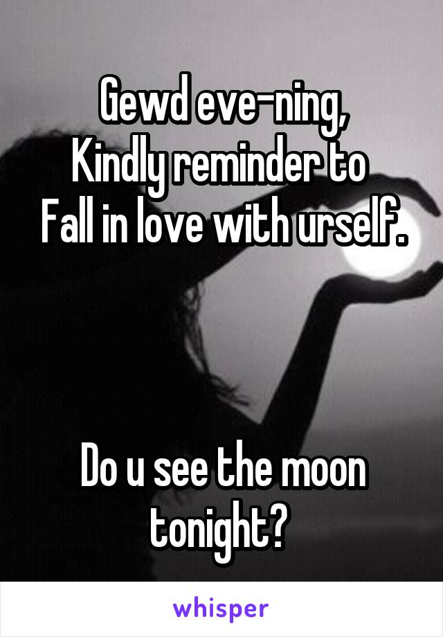 Gewd eve-ning,
Kindly reminder to 
Fall in love with urself. 


Do u see the moon tonight? 