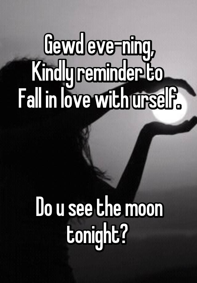 Gewd eve-ning,
Kindly reminder to 
Fall in love with urself. 


Do u see the moon tonight? 