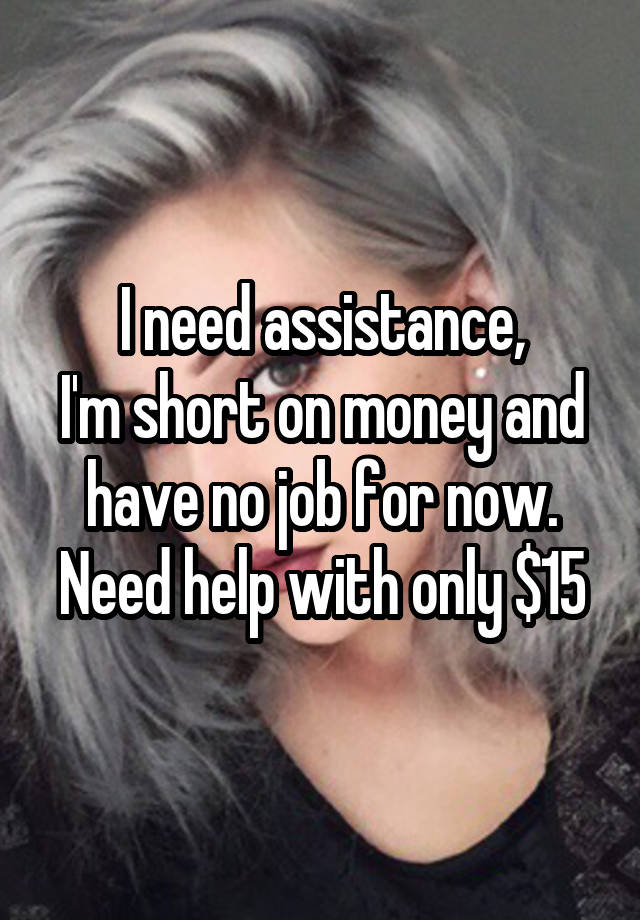 I need assistance,
I'm short on money and have no job for now.
Need help with only $15