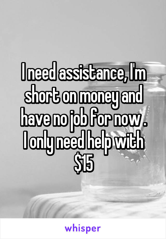 I need assistance, I'm short on money and have no job for now .
I only need help with $15