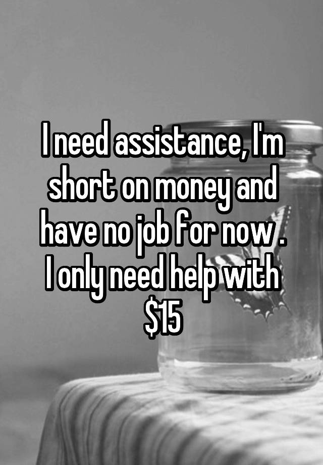 I need assistance, I'm short on money and have no job for now .
I only need help with $15