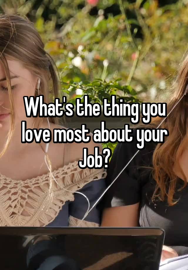 What's the thing you love most about your Job?