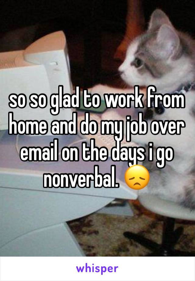 so so glad to work from home and do my job over email on the days i go nonverbal. 😞