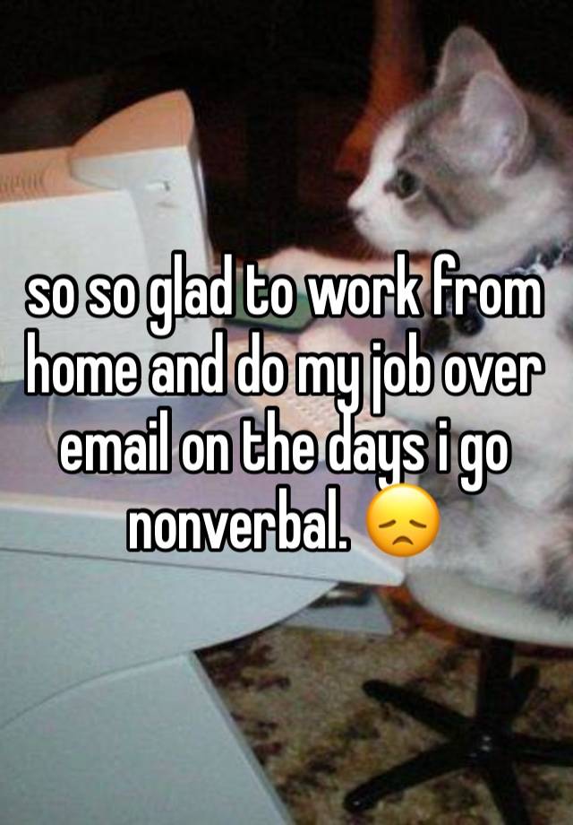 so so glad to work from home and do my job over email on the days i go nonverbal. 😞