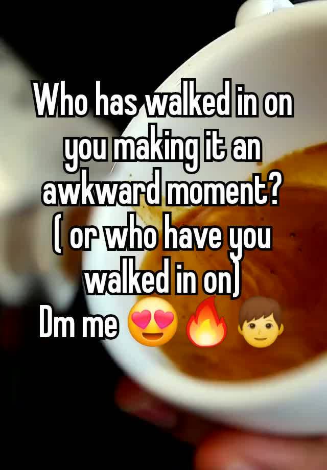 Who has walked in on you making it an awkward moment?
( or who have you walked in on)
Dm me 😍🔥👦