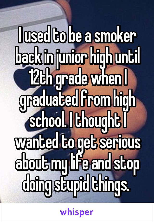 I used to be a smoker back in junior high until 12th grade when I graduated from high school. I thought I wanted to get serious about my life and stop doing stupid things. 