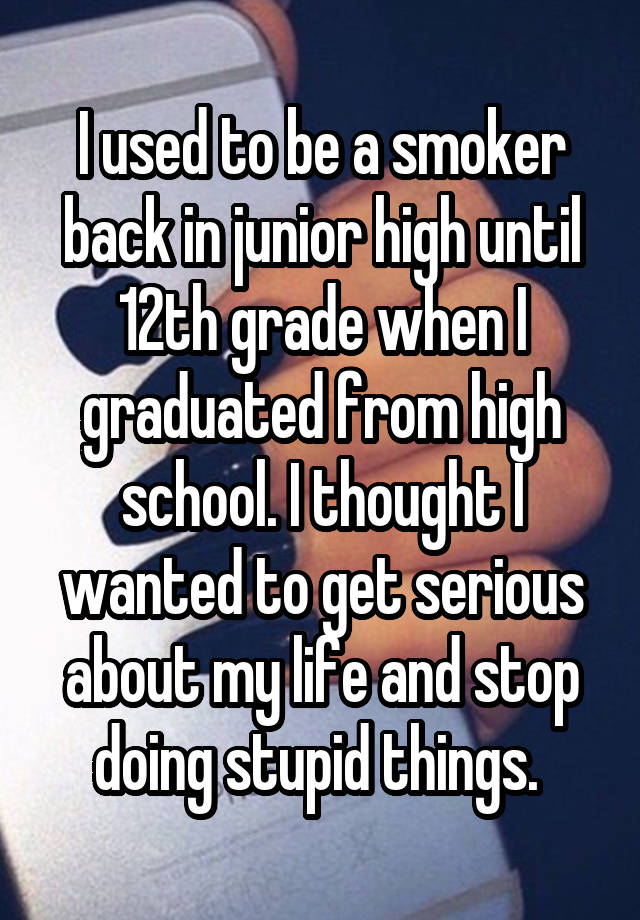 I used to be a smoker back in junior high until 12th grade when I graduated from high school. I thought I wanted to get serious about my life and stop doing stupid things. 