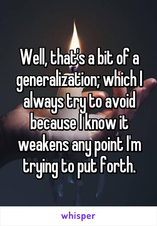 Well, that's a bit of a generalization; which I always try to avoid because I know it weakens any point I'm trying to put forth.