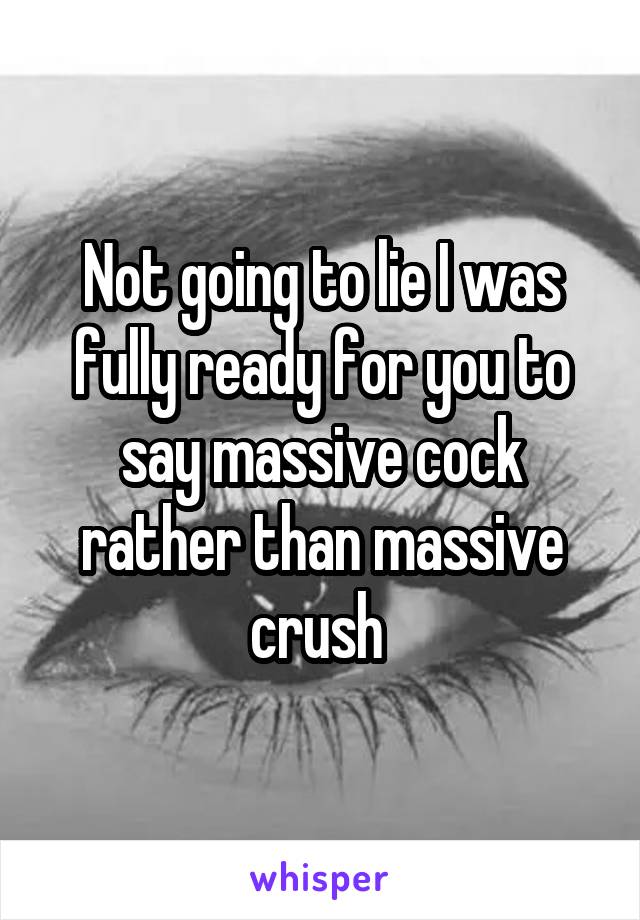 Not going to lie I was fully ready for you to say massive cock rather than massive crush 