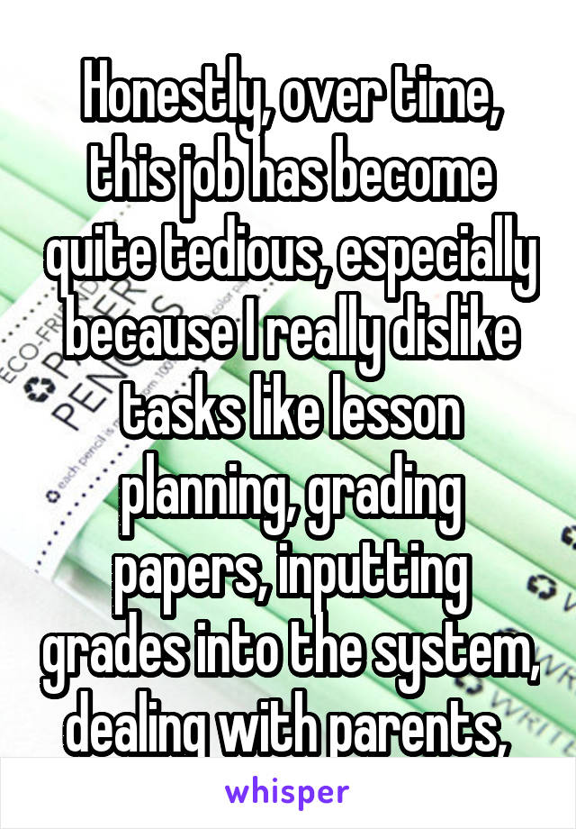 Honestly, over time, this job has become quite tedious, especially because I really dislike tasks like lesson planning, grading papers, inputting grades into the system, dealing with parents, 