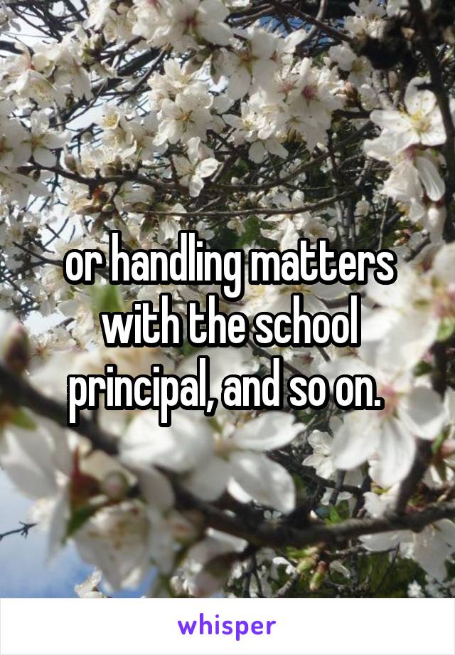 or handling matters with the school principal, and so on. 