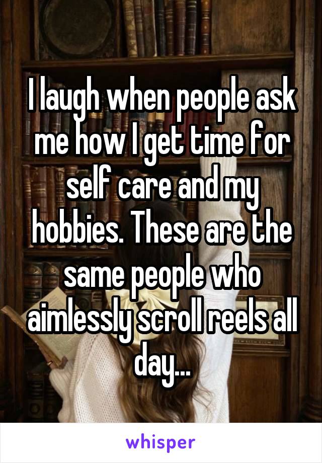 I laugh when people ask me how I get time for self care and my hobbies. These are the same people who aimlessly scroll reels all day...