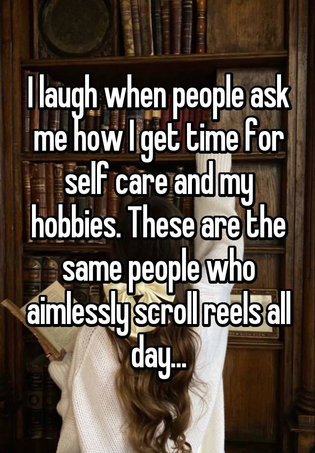 I laugh when people ask me how I get time for self care and my hobbies. These are the same people who aimlessly scroll reels all day...