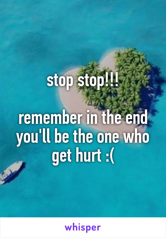 stop stop!!!

remember in the end
you'll be the one who get hurt :(