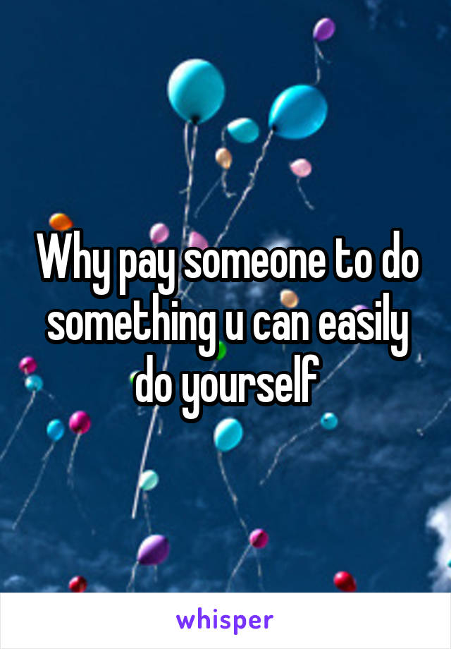 Why pay someone to do something u can easily do yourself