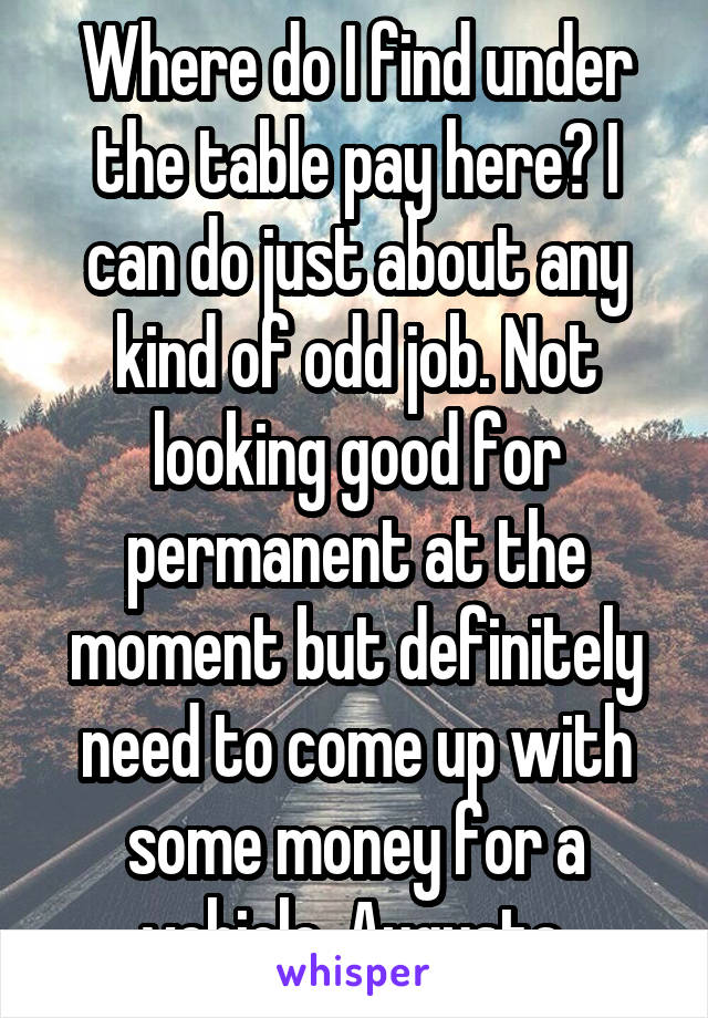 Where do I find under the table pay here? I can do just about any kind of odd job. Not looking good for permanent at the moment but definitely need to come up with some money for a vehicle. Augusta.